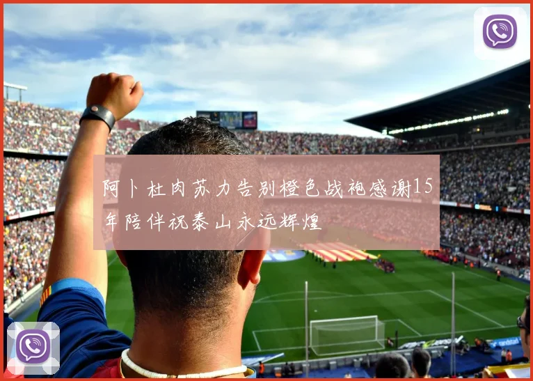 阿卜杜肉苏力告别橙色战袍感谢15年陪伴祝泰山永远辉煌