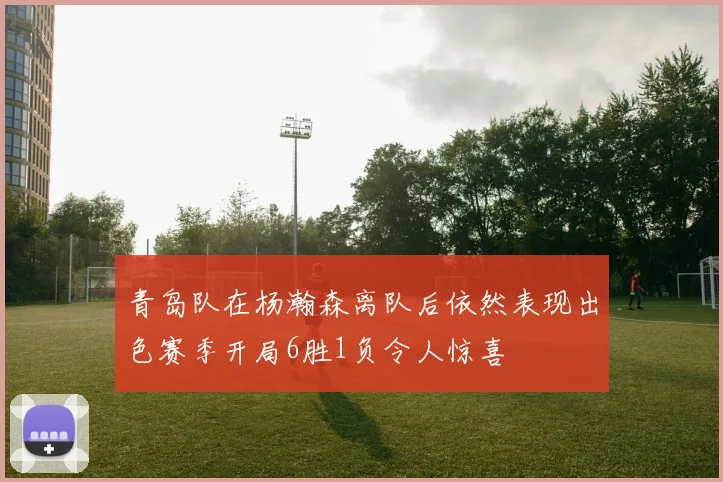 青岛队在杨瀚森离队后依然表现出色赛季开局6胜1负令人惊喜