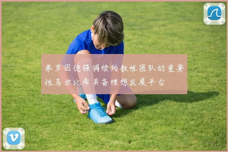 弗罗因德强调续约教练团队的重要性乌尔比希具备理想发展平台