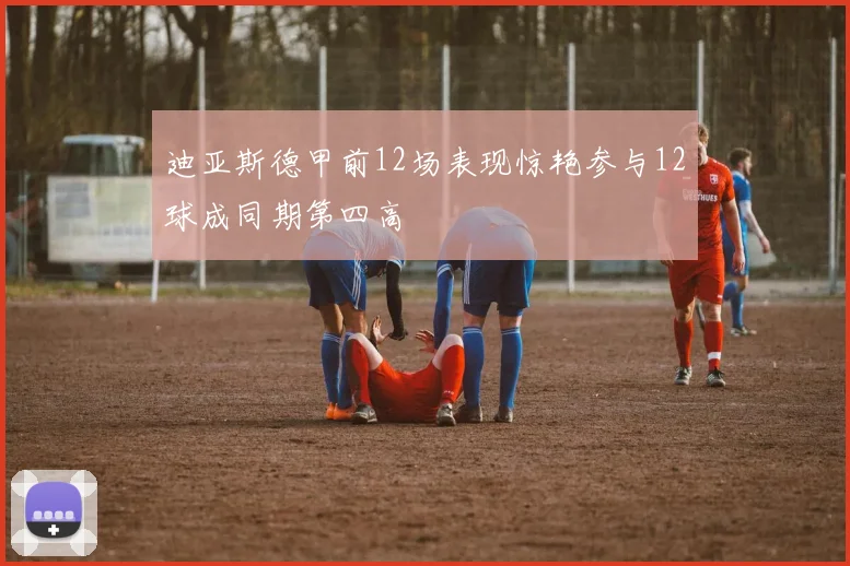 迪亚斯德甲前12场表现惊艳参与12球成同期第四高