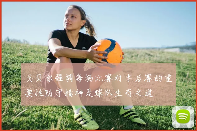 戈贝尔强调每场比赛对季后赛的重要性防守精神是球队生存之道