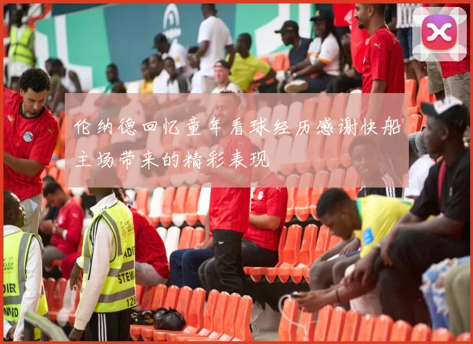伦纳德回忆童年看球经历感谢快船主场带来的精彩表现