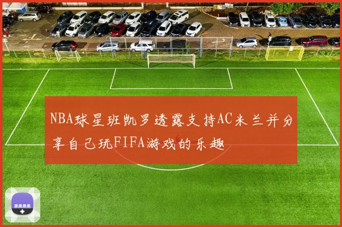 NBA球星班凯罗透露支持AC米兰并分享自己玩FIFA游戏的乐趣