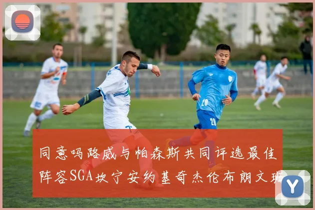 同意吗路威与帕森斯共同评选最佳阵容SGA坎宁安约基奇杰伦布朗文班