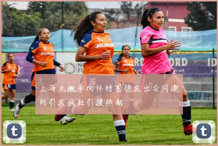 上海大概率向怀特塞德发出合同邀约引发疯狂引援热潮