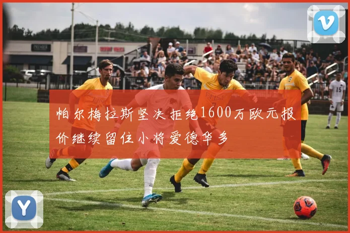 帕尔梅拉斯坚决拒绝1600万欧元报价继续留住小将爱德华多