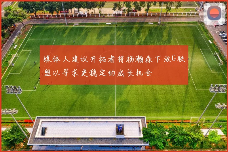 媒体人建议开拓者将杨瀚森下放G联盟以寻求更稳定的成长机会