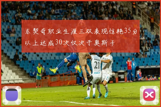 东契奇职业生涯三双表现惊艳35分以上达成30次仅次于奥斯卡