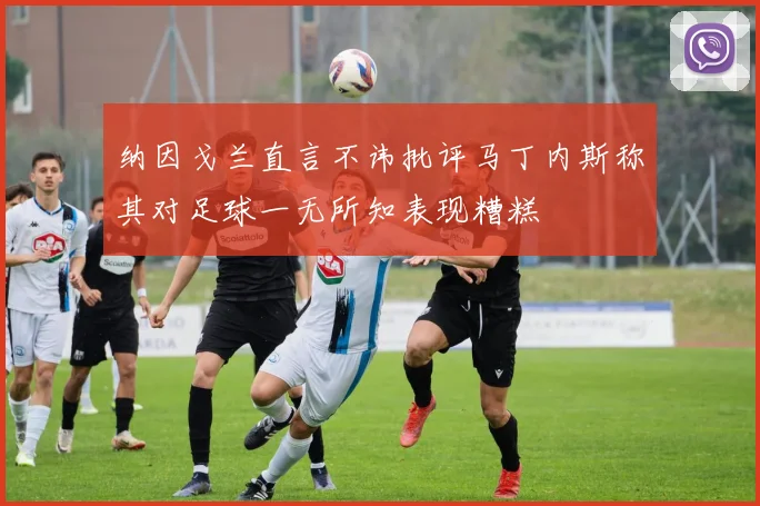 纳因戈兰直言不讳批评马丁内斯称其对足球一无所知表现糟糕