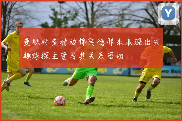 曼联对多特边锋阿德耶米表现出兴趣球探主管与其关系密切