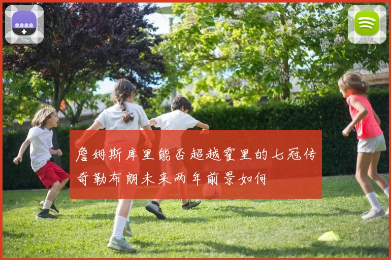 詹姆斯库里能否超越霍里的七冠传奇勒布朗未来两年前景如何