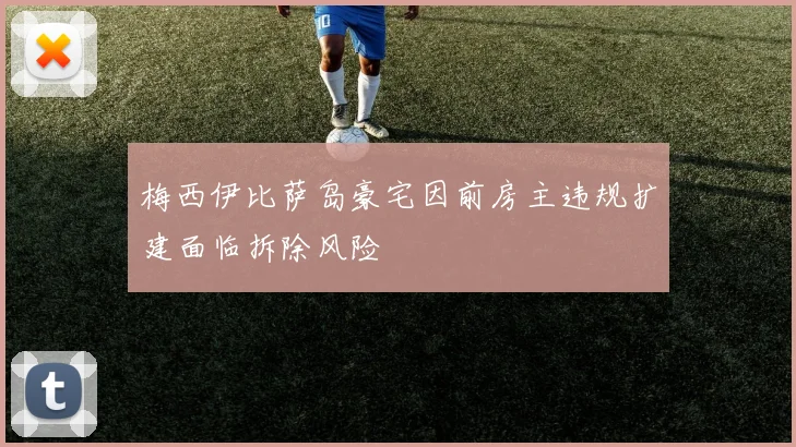 梅西伊比萨岛豪宅因前房主违规扩建面临拆除风险