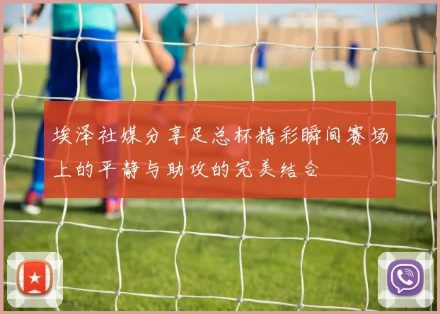 埃泽社媒分享足总杯精彩瞬间赛场上的平静与助攻的完美结合