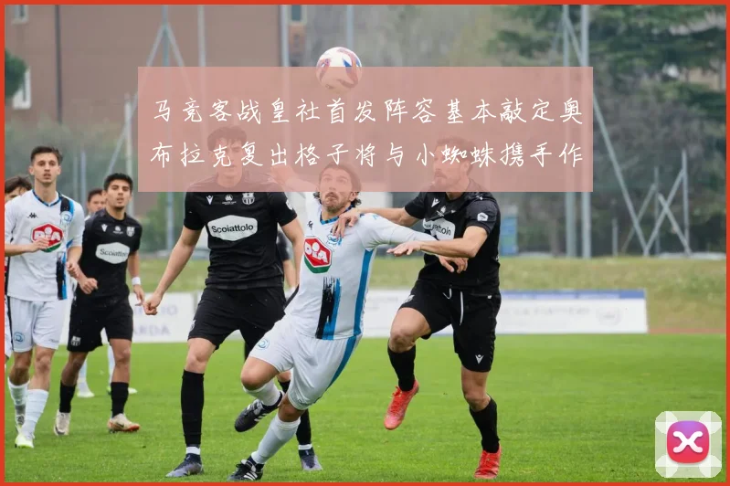 马竞客战皇社首发阵容基本敲定奥布拉克复出格子将与小蜘蛛携手作战