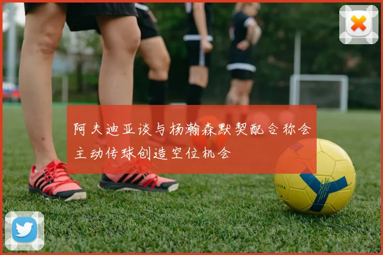 阿夫迪亚谈与杨瀚森默契配合称会主动传球创造空位机会