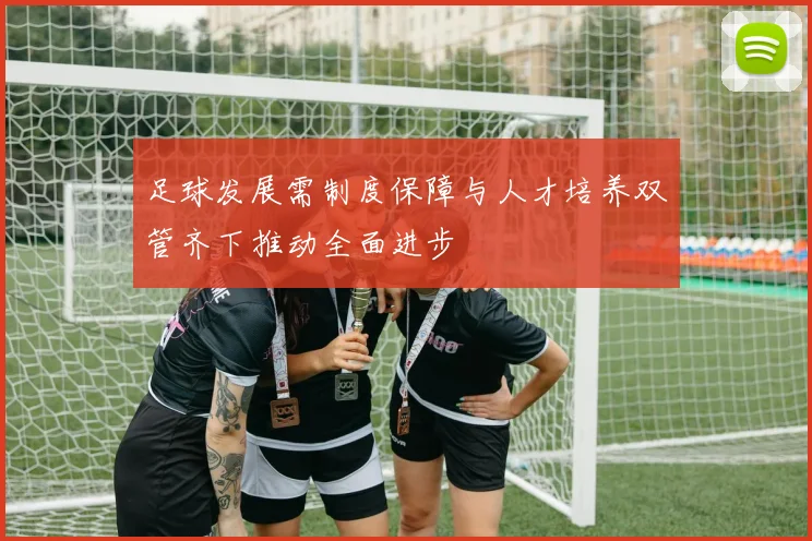 足球发展需制度保障与人才培养双管齐下推动全面进步
