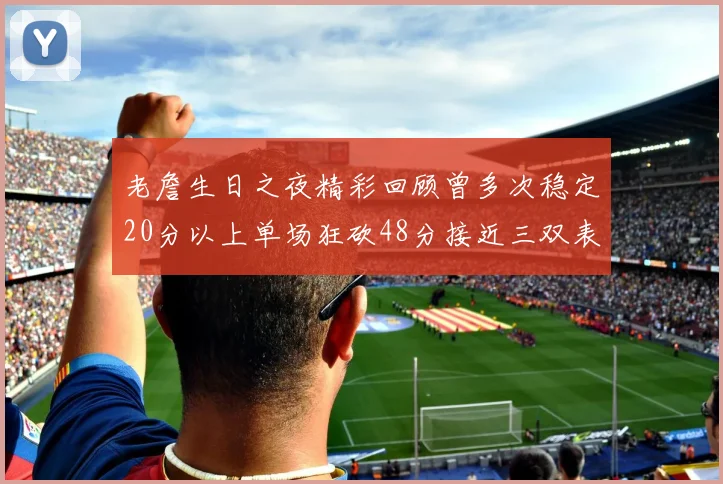 老詹生日之夜精彩回顾曾多次稳定20分以上单场狂砍48分接近三双表现