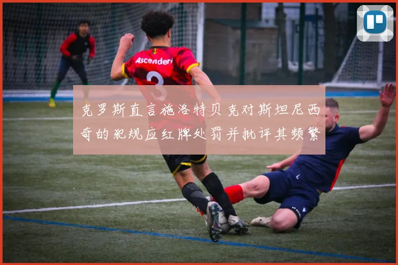 克罗斯直言施洛特贝克对斯坦尼西奇的犯规应红牌处罚并批评其频繁失误