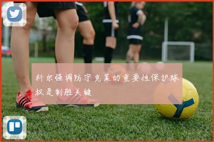 科尔强调防守克莱的重要性保护球权是制胜关键