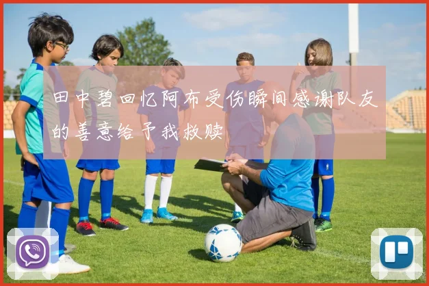 田中碧回忆阿布受伤瞬间感谢队友的善意给予我救赎