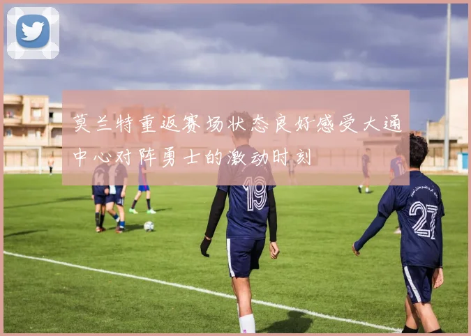 莫兰特重返赛场状态良好感受大通中心对阵勇士的激动时刻