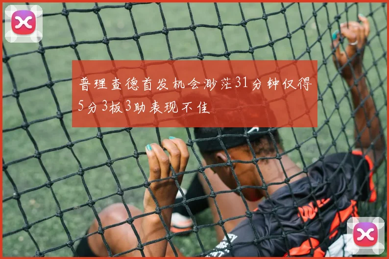 普理查德首发机会渺茫31分钟仅得5分3板3助表现不佳