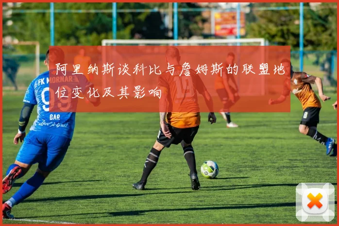 阿里纳斯谈科比与詹姆斯的联盟地位变化及其影响