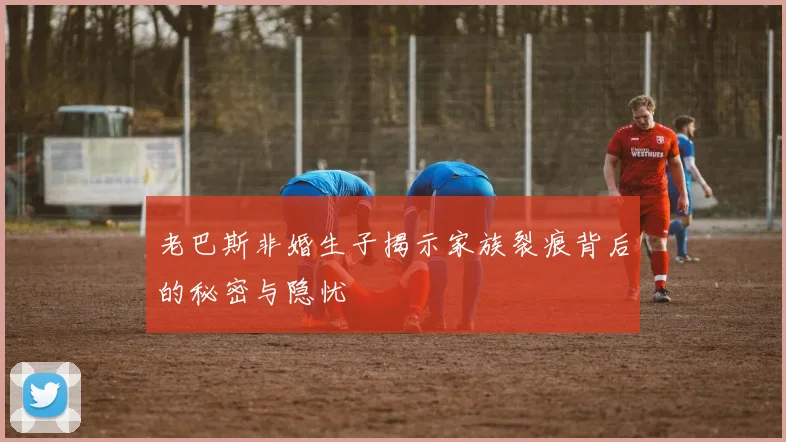 老巴斯非婚生子揭示家族裂痕背后的秘密与隐忧
