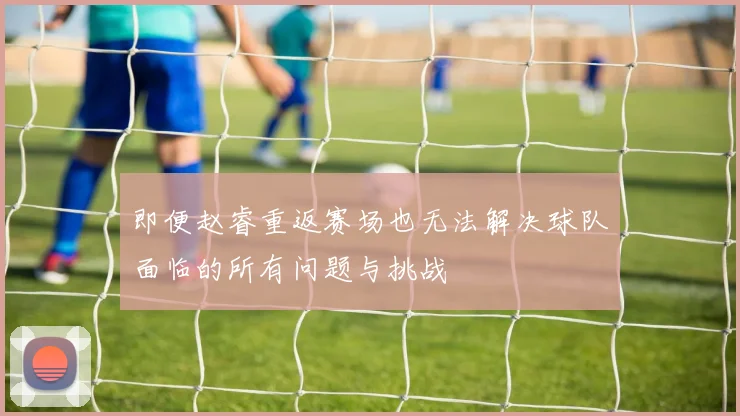 即便赵睿重返赛场也无法解决球队面临的所有问题与挑战