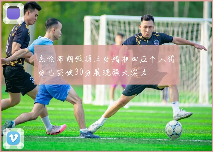杰伦布朗弧顶三分精准回应个人得分已突破30分展现强大实力