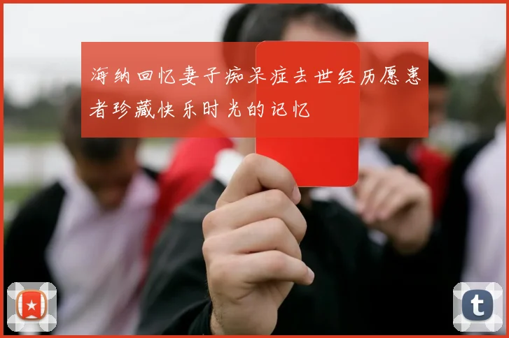 海纳回忆妻子痴呆症去世经历愿患者珍藏快乐时光的记忆