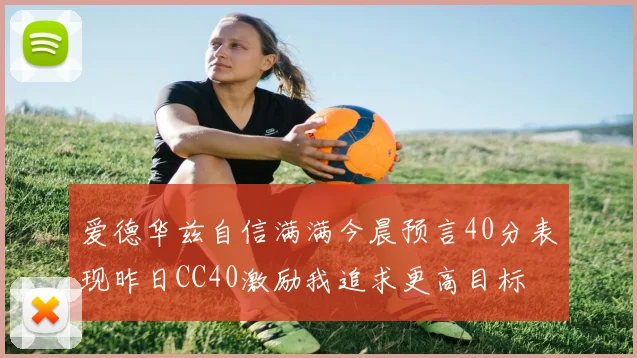 爱德华兹自信满满今晨预言40分表现昨日CC40激励我追求更高目标