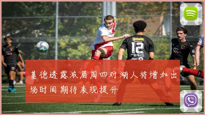 基德透露浓眉周四对湖人将增加出场时间期待表现提升