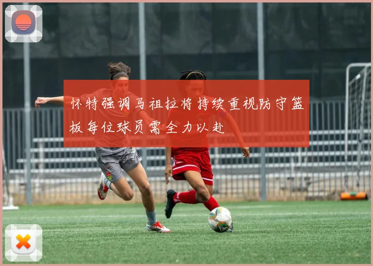 怀特强调马祖拉将持续重视防守篮板每位球员需全力以赴
