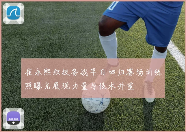 崔永熙积极备战早日回归赛场训练照曝光展现力量与技术并重