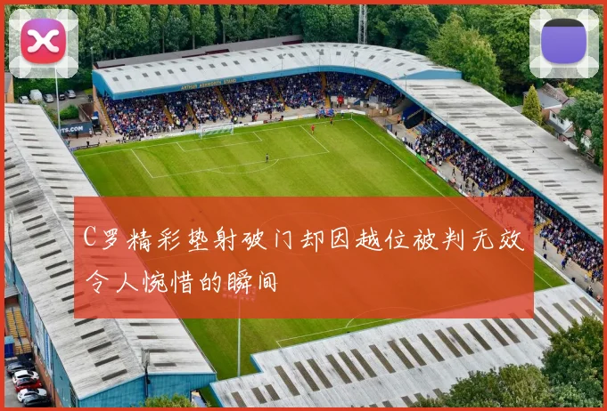 C罗精彩垫射破门却因越位被判无效令人惋惜的瞬间