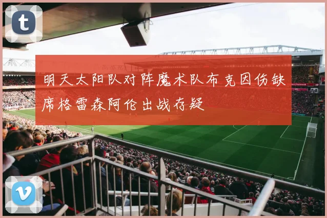 明天太阳队对阵魔术队布克因伤缺席格雷森阿伦出战存疑