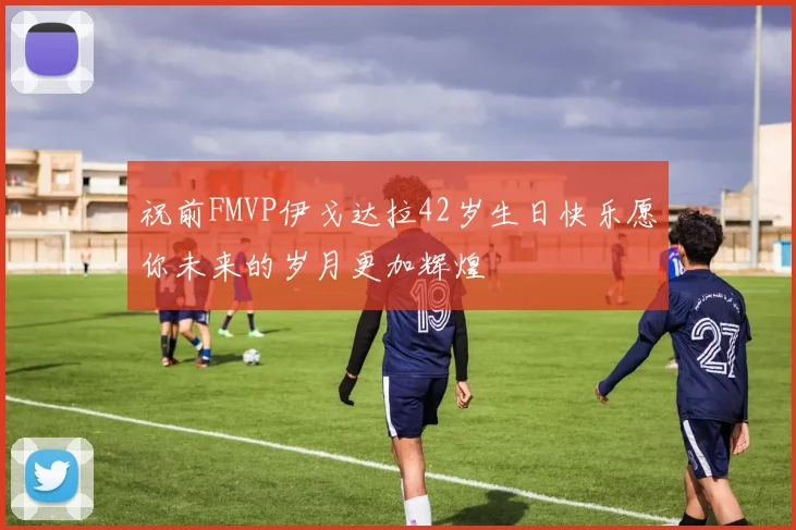 祝前FMVP伊戈达拉42岁生日快乐愿你未来的岁月更加辉煌