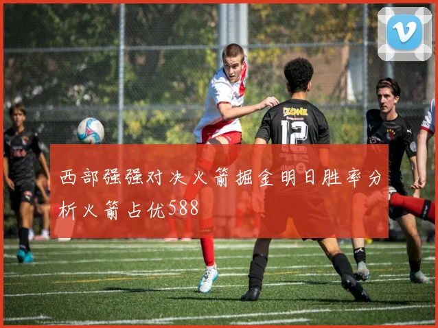 西部强强对决火箭掘金明日胜率分析火箭占优588