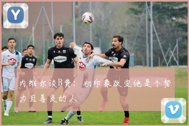 内维尔谈B费：初印象改变他是个努力且善良的人