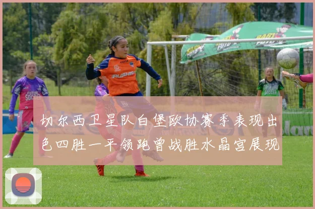 切尔西卫星队白堡欧协赛季表现出色四胜一平领跑曾战胜水晶宫展现实力
