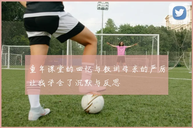 童年课堂的回忆与教训母亲的严厉让我学会了沉默与反思