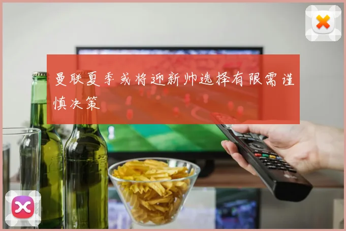 曼联夏季或将迎新帅选择有限需谨慎决策