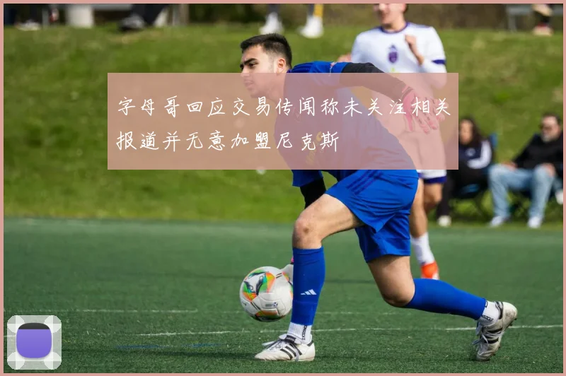 字母哥回应交易传闻称未关注相关报道并无意加盟尼克斯