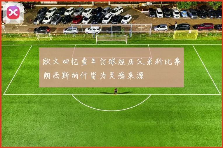 欧文回忆童年打球经历父亲科比弗朗西斯纳什皆为灵感来源