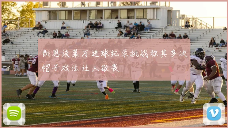 凯恩谈莱万进球纪录挑战称其多次帽子戏法让人敬畏